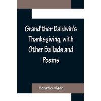 Horatio Alger Grand'ther Baldwin's Thanksgiving, with Other Ballads & Poems