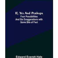 Edward Everett Hale If, Yes & Perhaps; Four Possibilities & Six Exaggerations with