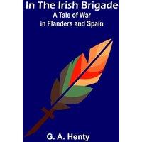 G. A. Henty In the Irish Brigade; A Tale of War in Flanders & Spain