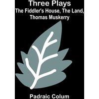 Padraic Colum Three Plays: The Fiddler's House, The Land, Thomas Muskerry