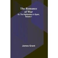 James Grant The Romance of War; Or, The Highlanders in Spain, Volume 1