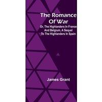 James Grant The Romance of War; Or, The Highlanders in France & Belgium, A