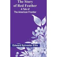 Edward Sylvester Ellis The Story of Red Feather: A Tale of the American Frontier