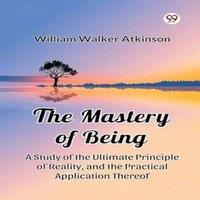 William Walker Atkinson The Mastery of Being A Study of the Ultimate Principle of Reality