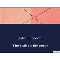 John Dryden The Indian Emperor:The Conquest of the Aztec Empire: A Heroic