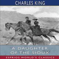 Charles King A Daughter of the Sioux (Esprios Classics): A Tale of the Indian
