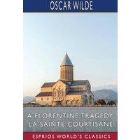 Oscar Wilde A Florentine Tragedy; La Sainte Courtisane (Esprios Classics)