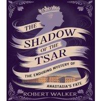 Robert Walker The Shadow of the Tsar: The Enduring Mystery of Anastasia's Fate