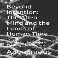 Anonymous Beyond Intention: The Alien Mind & the Limits of Human Time: The