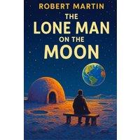 Robert Martin The Lone Man on the Moon: A timeless short story for children and