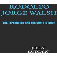John Ludden RODOLFO JORGE WALSH : THE TYPEWRITER & THE GUN: (12-500)
