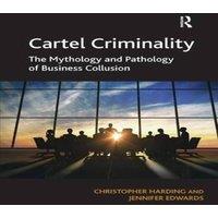Christopher Harding Cartel Criminality: The Mythology & Pathology of Business