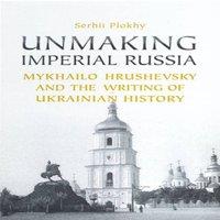 Serhii Plokhy Unmaking Imperial Russia : Mykhailo Hrushevsky & the Writing of