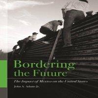 John Adams Bordering the Future: The Impact of Mexico on the United States