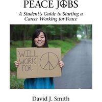David J. Smith Peace Jobs: A Student's Guide to Starting a Career Working for