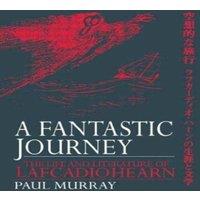 Paul Murray A Fantastic Journey : The Life & Literature of Lafcadio Hearn