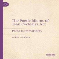 James Jackson The Poetic Idioms of Jean Cocteau's Art : Paths to Immortality