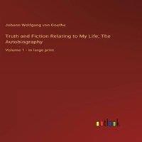 Johann Wolfgang von Goethe Truth & Fiction Relating to My Life; The Autobiography:Volume 1