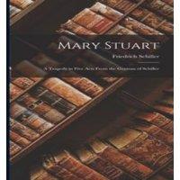 Friedrich Schiller Mary Stuart: A Tragedy in Five Acts From the German of Schiller