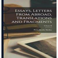 Percy Bysshe Shelley Essays, Letters From Abroad, Translations & Fragments; Volume II