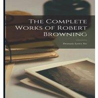 Anonymous The Complete Works of Robert Browning: Dramatic Lyrics. Etc