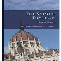 Charles Kingsley The Saint's Trategy; or, The True Story of Elizabeth of Hungary