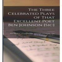 Anonymous The Three Celebrated Plays of That Excellent Poet Ben Johnson