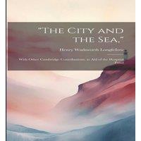 Henry Wadsworth Longfellow The City & the Sea, : With Other Cambridge Contributions, in