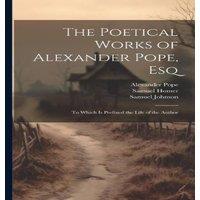 Samuel Johnson The Poetical Works of Alexander Pope, Esq: To Which Is Prefixed