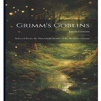 Jacob Grimm Grimm's Goblins: Selected From the Household Stories of the