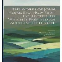 Henry Mackenzie The Works of John Home, esq. Now First Collected. To Which is in White