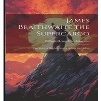 William Henry Giles Kingston James Braithwaite the Supercargo: The Story of his Adventures in White