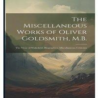 Anonymous The Miscellaneous Works of Oliver Goldsmith, M.B.: The Vicar of
