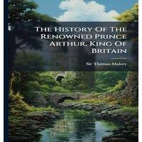Sir Thomas Malory The History Of The Renowned Prince Arthur, King Of Britain