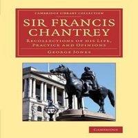 George Jones Sir Francis Chantrey: Recollections of His Life, Practice and