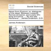 James Anderson News from Elysium: or, dialogues of the dead. Between Leopold