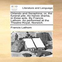 Francis Lathom Orlando & Seraphina; or, the funeral pile. An heroic drama, in