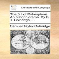 Samuel Taylor Coleridge The fall of Robespierre. An historic drama. By S. T. Coleridge