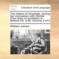 William James The letters of Charlotte, during her connexion with Werter. [Two