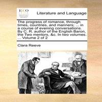 Clara Reeve The progress of romance, through times, countries, & manners;