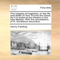 Henry Fielding The tragedy of tragedies; or the life & death of Tom Thumb the