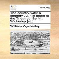 William Wycherley The country-wife: a comedy. As it is acted at the Theatres. By Mr