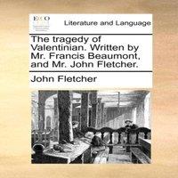 John Fletcher The tragedy of Valentinian. Written by Mr. Francis Beaumont, and