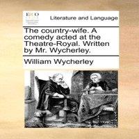 William Wycherley The country-wife. A comedy acted at the Theatre-Royal. Written by