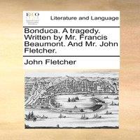 John Fletcher Bonduca. A tragedy. Written by Mr. Francis Beaumont. & Mr. John