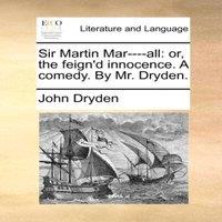 John Dryden Sir Martin Mar - - all: or, the feign'd innocence. A comedy. By Mr
