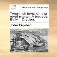 John Dryden Tyrannick love: or, the royal martyr. A tragedy. By Mr. Dryden