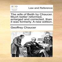 Geoffrey Chaucer The wife of Beith by Chaucer. Much better reformed, enlarged and