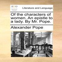 Alexander Pope Of the characters of women. An epistle to a lady. By Mr. Pope