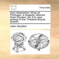 John Dryden Don Sebastian, King of Portugal: a tragedy, altered from Dryden